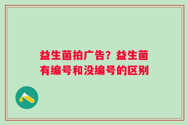 益生菌拍广告？益生菌有编号和没编号的区别