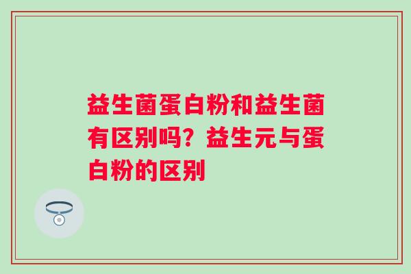 益生菌蛋白粉和益生菌有区别吗？益生元与蛋白粉的区别
