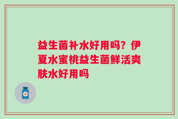 益生菌补水好用吗？伊夏水蜜桃益生菌鲜活爽肤水好用吗