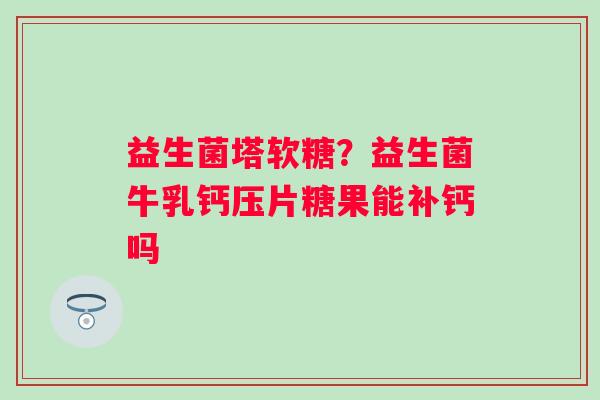 益生菌塔软糖？益生菌牛乳钙压片糖果能补钙吗