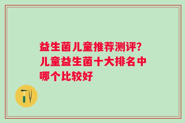 益生菌儿童推荐测评？儿童益生菌十大排名中哪个比较好