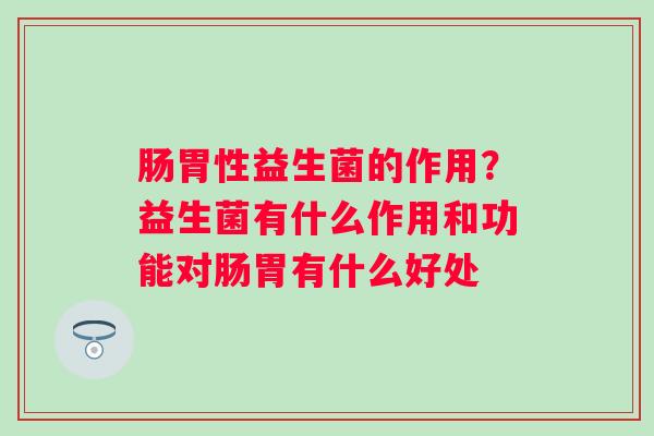 肠胃性益生菌的作用？益生菌有什么作用和功能对肠胃有什么好处