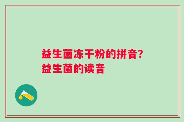 益生菌冻干粉的拼音？益生菌的读音