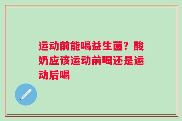 运动前能喝益生菌？酸奶应该运动前喝还是运动后喝