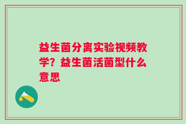 益生菌分离实验视频教学？益生菌活菌型什么意思