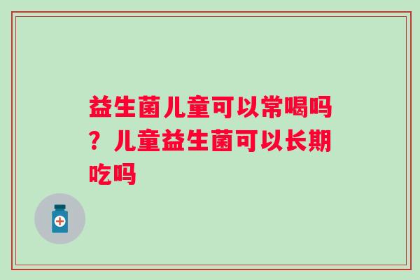 益生菌儿童可以常喝吗？儿童益生菌可以长期吃吗