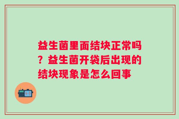 益生菌里面结块正常吗？益生菌开袋后出现的结块现象是怎么回事