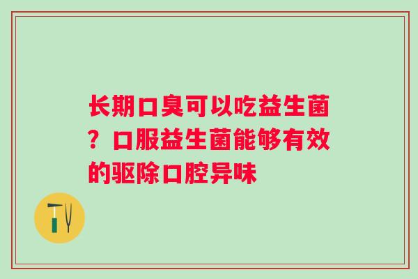 长期可以吃益生菌？口服益生菌能够有效的驱除口腔异味