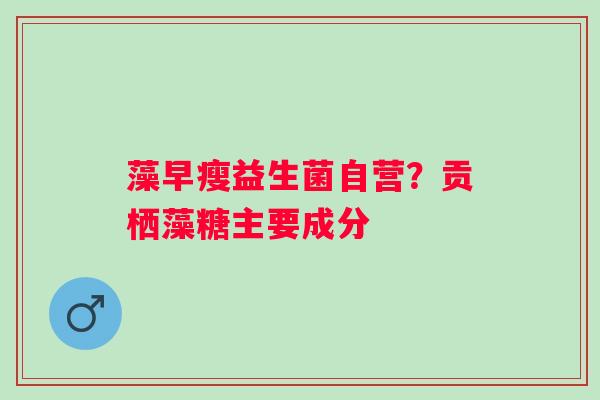 藻早瘦益生菌自营？贡栖藻糖主要成分