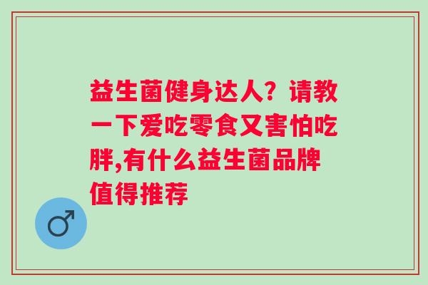 益生菌健身达人？请教一下爱吃零食又害怕吃胖,有什么益生菌品牌值得推荐