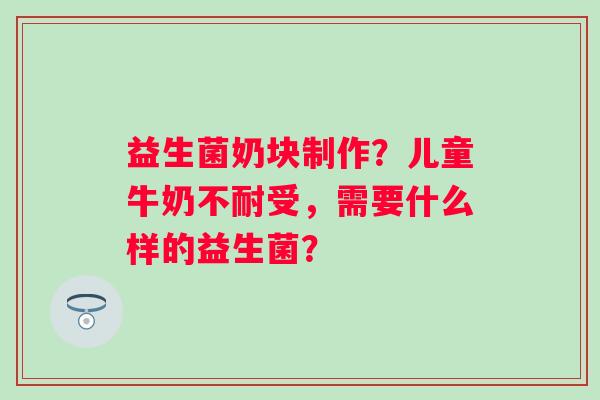 益生菌奶块制作？儿童牛奶不耐受，需要什么样的益生菌？
