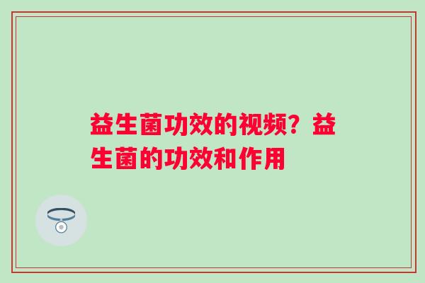 益生菌功效的视频？益生菌的功效和作用