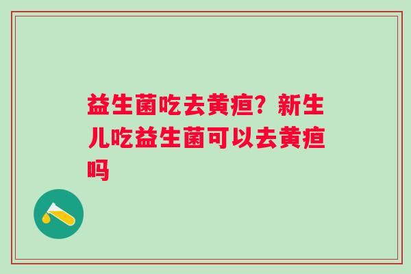 益生菌吃去黄疸？新生儿吃益生菌可以去黄疸吗