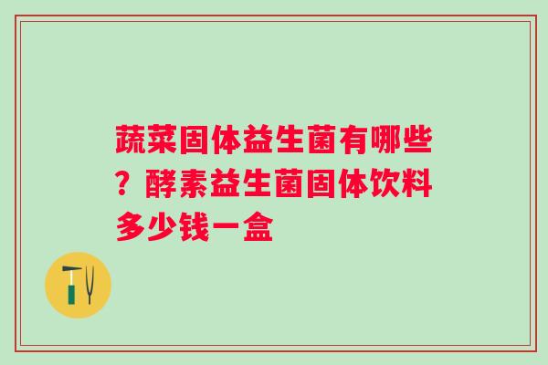 蔬菜固体益生菌有哪些？酵素益生菌固体饮料多少钱一盒
