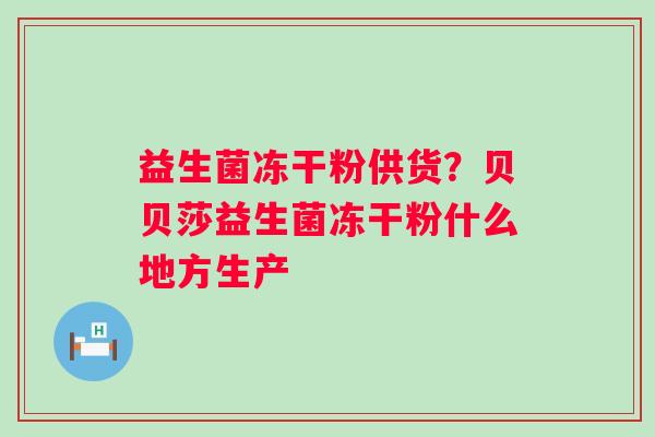 益生菌冻干粉供货？贝贝莎益生菌冻干粉什么地方生产