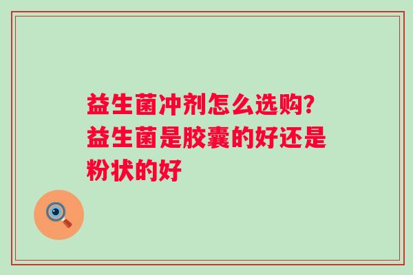 益生菌冲剂怎么选购？益生菌是胶囊的好还是粉状的好