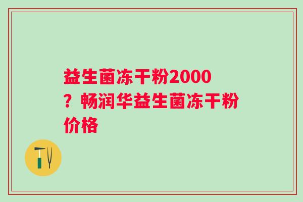 益生菌冻干粉2000？畅润华益生菌冻干粉价格