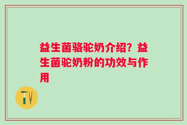 益生菌骆驼奶介绍？益生菌驼奶粉的功效与作用