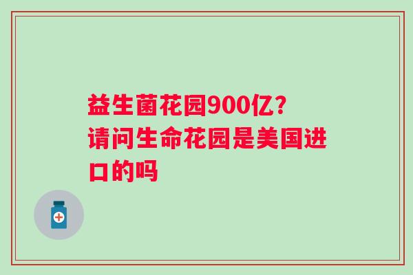 益生菌花园900亿？请问生命花园是美国进口的吗