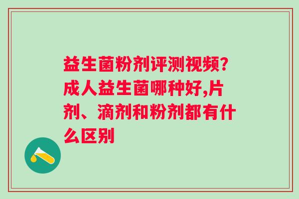 益生菌粉剂评测视频？成人益生菌哪种好,片剂、滴剂和粉剂都有什么区别