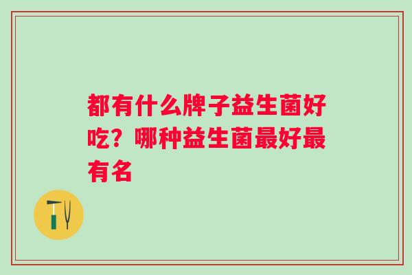 都有什么牌子益生菌好吃？哪种益生菌最好最有名