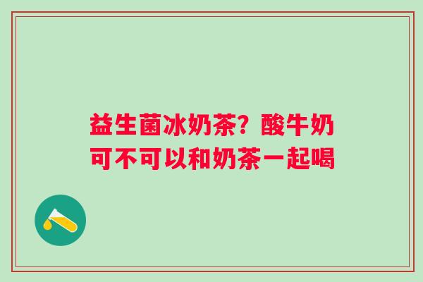 益生菌冰奶茶？酸牛奶可不可以和奶茶一起喝