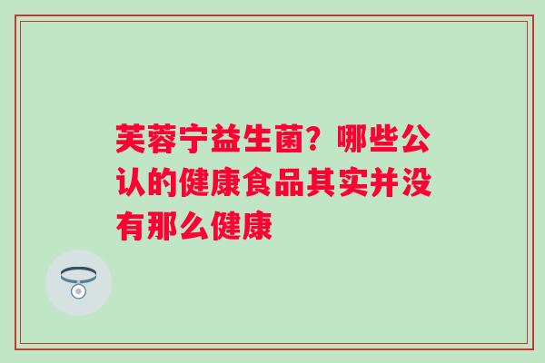 芙蓉宁益生菌？哪些公认的健康食品其实并没有那么健康