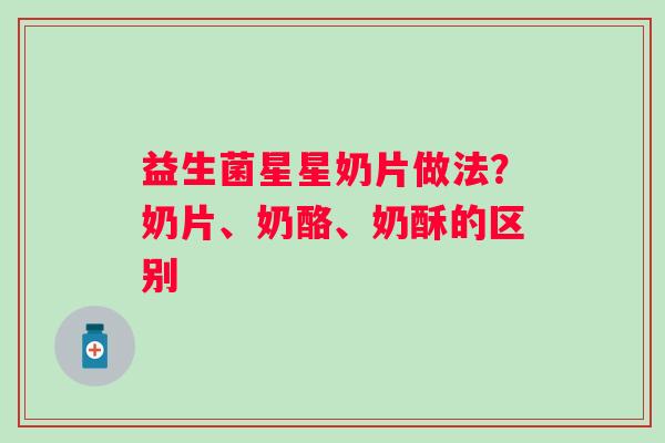 益生菌星星奶片做法？奶片、奶酪、奶酥的区别