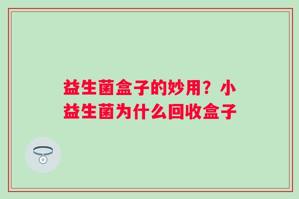 益生菌盒子的妙用？小益生菌为什么回收盒子