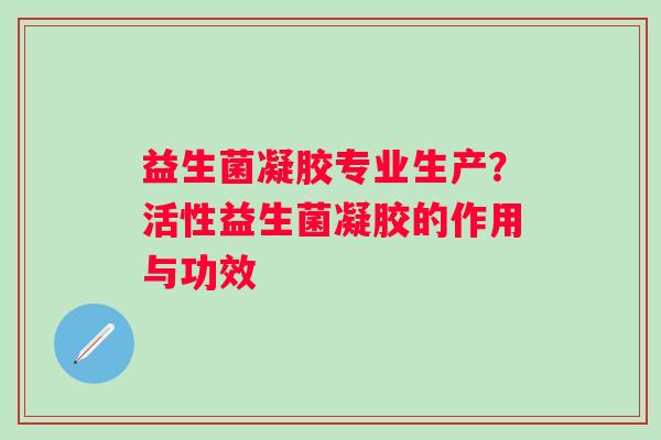 益生菌凝胶专业生产？活性益生菌凝胶的作用与功效