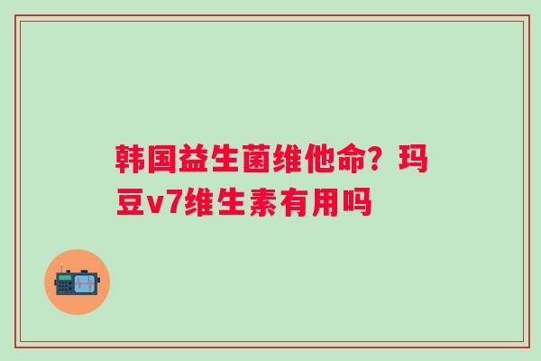 韩国益生菌维他命？玛豆v7维生素有用吗