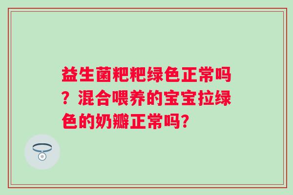 益生菌粑粑绿色正常吗？混合喂养的宝宝拉绿色的奶瓣正常吗？