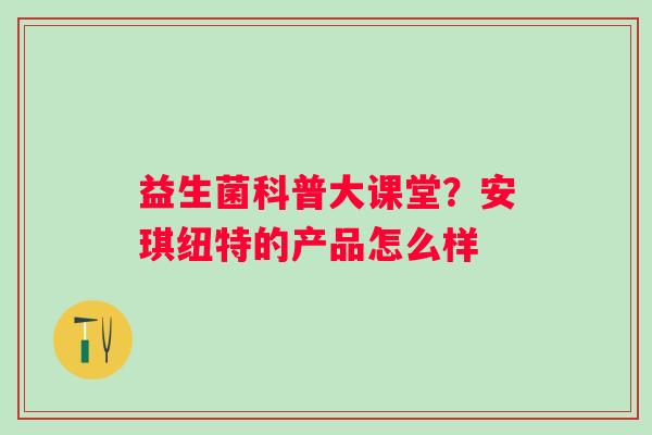 益生菌科普大课堂？安琪纽特的产品怎么样