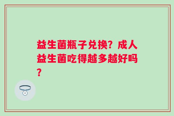 益生菌瓶子兑换？成人益生菌吃得越多越好吗？