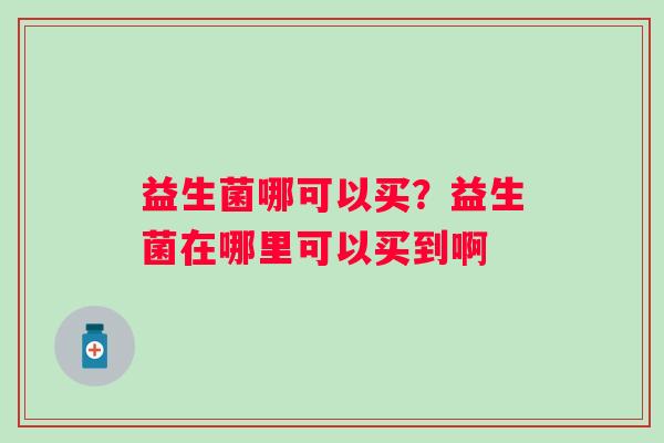 益生菌哪可以买？益生菌在哪里可以买到啊