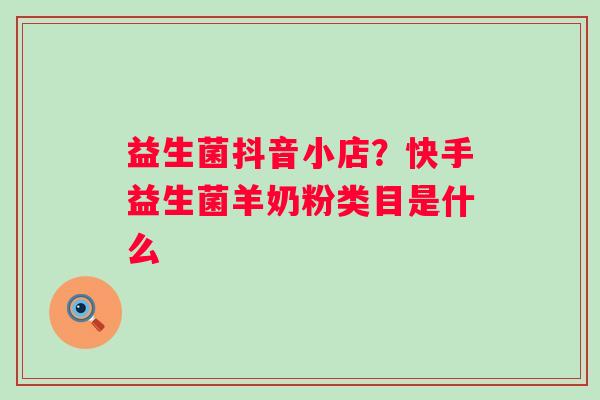益生菌抖音小店？快手益生菌羊奶粉类目是什么