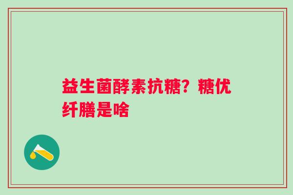 益生菌酵素抗糖？糖优纤膳是啥