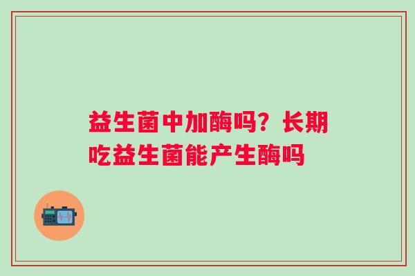 益生菌中加酶吗？长期吃益生菌能产生酶吗