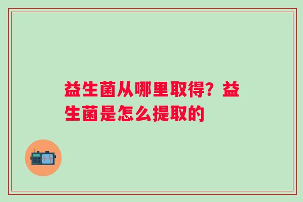 益生菌从哪里取得？益生菌是怎么提取的