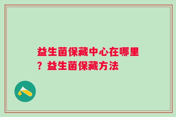 益生菌保藏中心在哪里？益生菌保藏方法