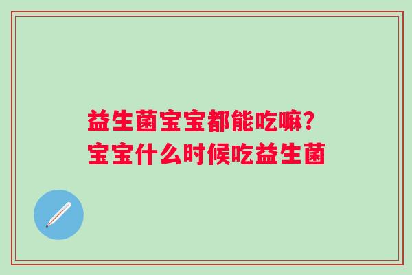 益生菌宝宝都能吃嘛？宝宝什么时候吃益生菌
