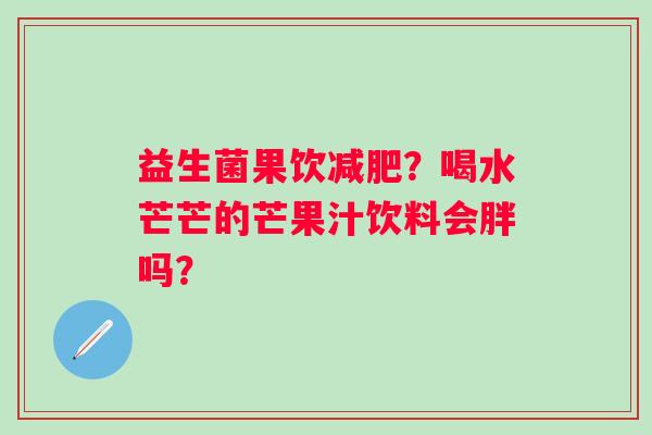益生菌果饮减肥？喝水芒芒的芒果汁饮料会胖吗？