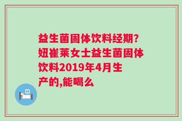 益生菌固体饮料经期？妞崔莱女士益生菌固体饮料2019年4月生产的,能喝么