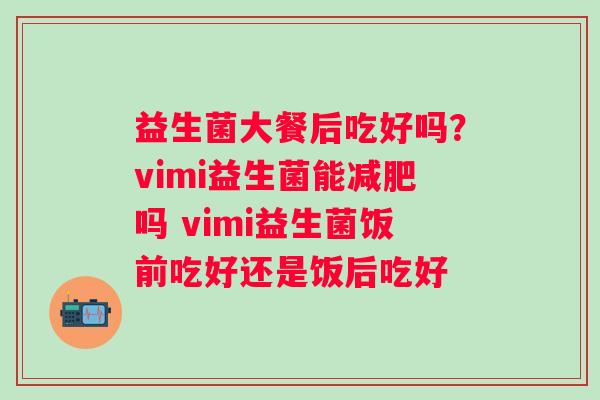 益生菌大餐后吃好吗？vimi益生菌能减肥吗 vimi益生菌饭前吃好还是饭后吃好