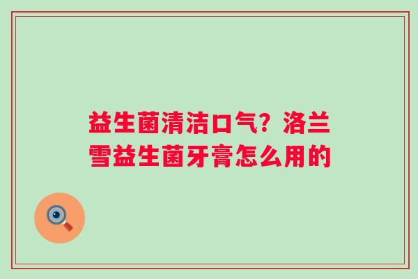 益生菌清洁口气？洛兰雪益生菌牙膏怎么用的