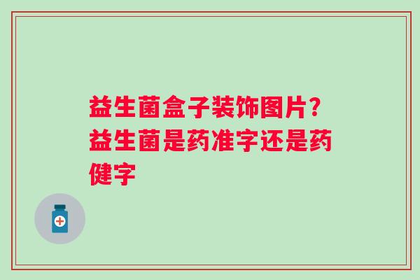 益生菌盒子装饰图片？益生菌是药准字还是药健字
