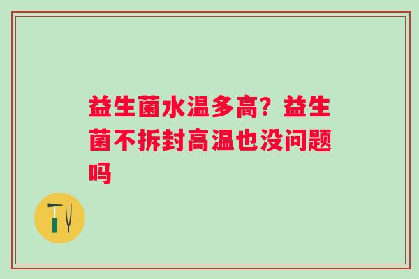 益生菌水温多高？益生菌不拆封高温也没问题吗