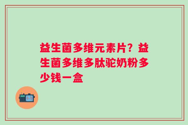 益生菌多维元素片？益生菌多维多肽驼奶粉多少钱一盒