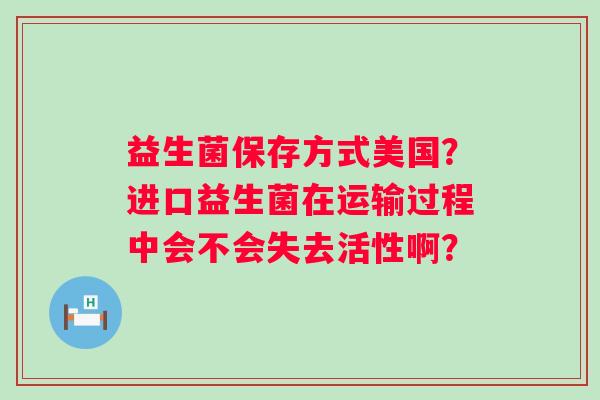 益生菌保存方式美国？进口益生菌在运输过程中会不会失去活性啊？