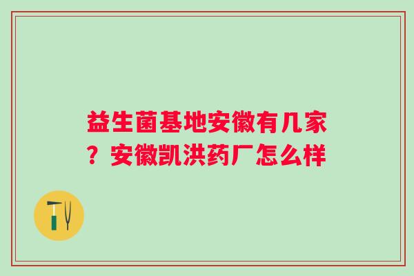 益生菌基地安徽有几家？安徽凯洪药厂怎么样
